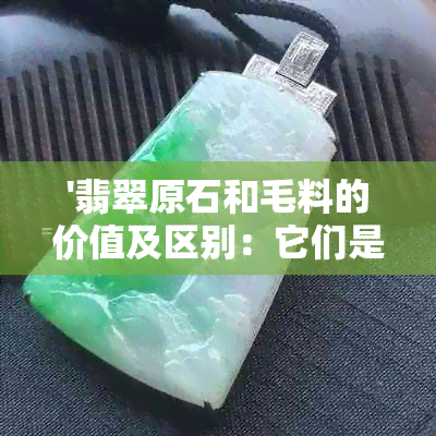 '翡翠原石和毛料的价值及区别：它们是一样的吗？'