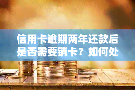 信用卡逾期两年还款后是否需要销卡？如何处理过期信用卡？