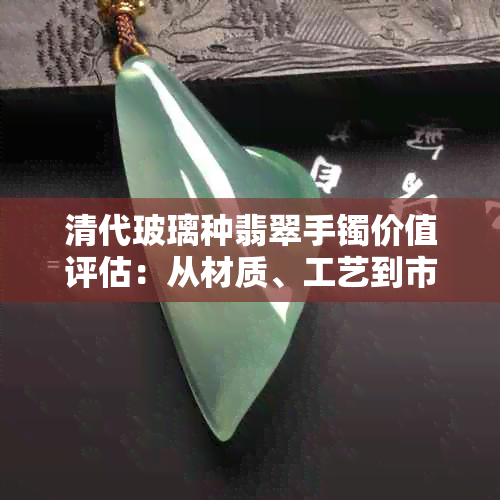 清代玻璃种翡翠手镯价值评估：从材质、工艺到市场行情全面解析