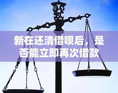 新在还清借呗后，是否能立即再次借款？了解相关政策和时间要求