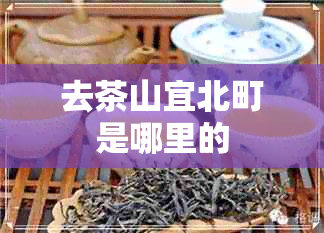 去茶山宜北町是哪里的