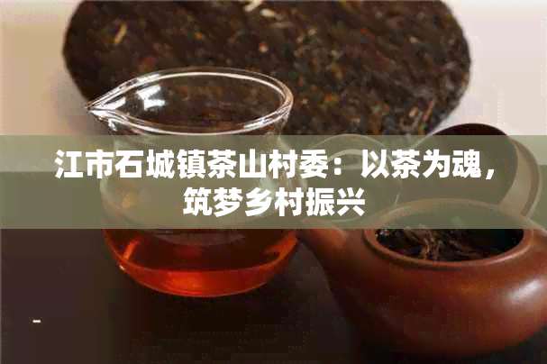 江市石城镇茶山村委：以茶为魂，筑梦乡村振兴