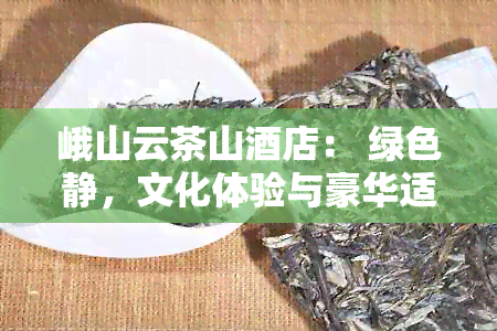 峨山云茶山店： 绿色静，文化体验与豪华适的完美融合