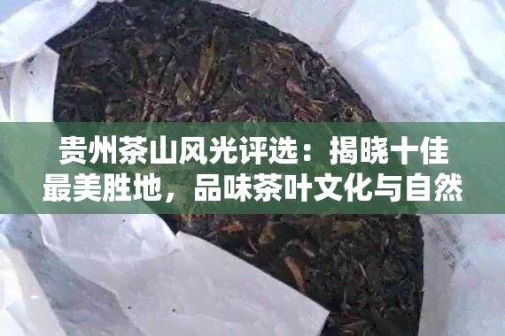 贵州茶山风光评选：揭晓十佳最美胜地，品味茶叶文化与自然之美