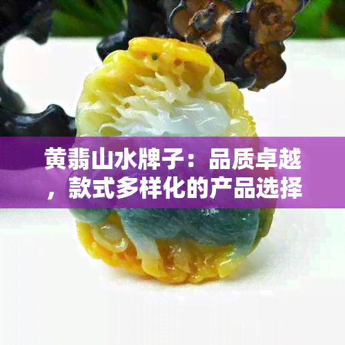 黄翡山水牌子：品质卓越，款式多样化的产品选择与购买指南