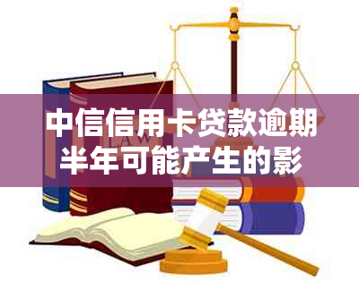 中信信用卡贷款逾期半年可能产生的影响及解决方案全面解析