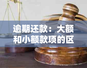 逾期还款：大额和小额款项的区别及其处理方法全面解析