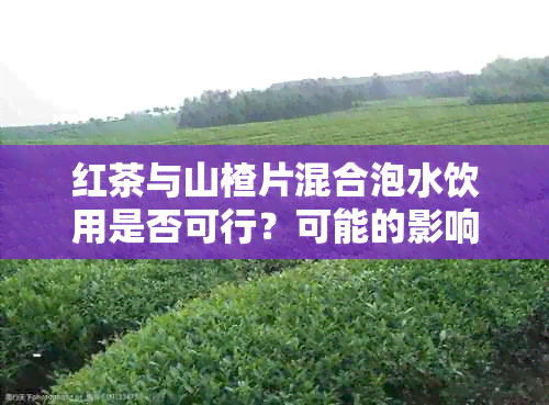 红茶与山楂片混合泡水饮用是否可行？可能的影响及正确的泡茶方法