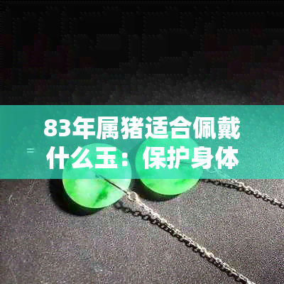 83年属猪适合佩戴什么玉：保护身体健康的玉石选择与吊坠、手镯建议