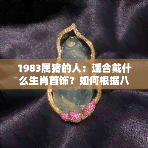 1983属猪的人：适合戴什么生肖首饰？如何根据八字选择更佳配饰？