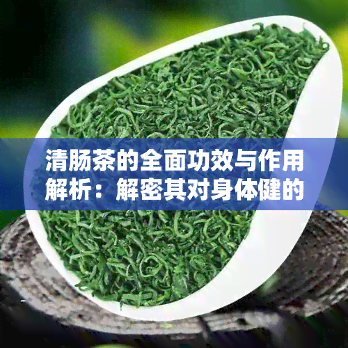 清肠茶的全面功效与作用解析：解密其对身体健的实际影响