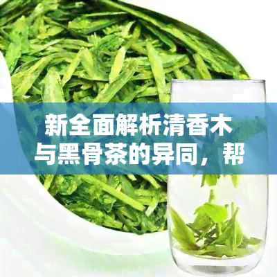 新全面解析清香木与黑骨茶的异同，帮助您轻松辨别二者差异