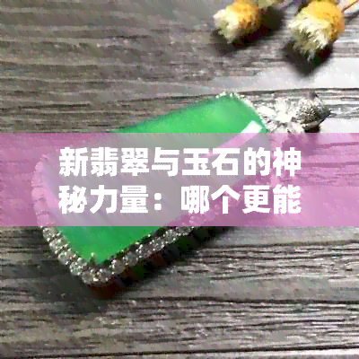 新翡翠与玉石的神秘力量：哪个更能辟邪养人？