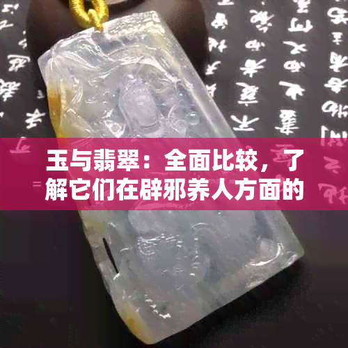 玉与翡翠：全面比较，了解它们在辟邪养人方面的优劣