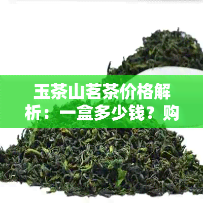 玉茶山茗茶价格解析：一盒多少钱？购买渠道与品质评价如何？