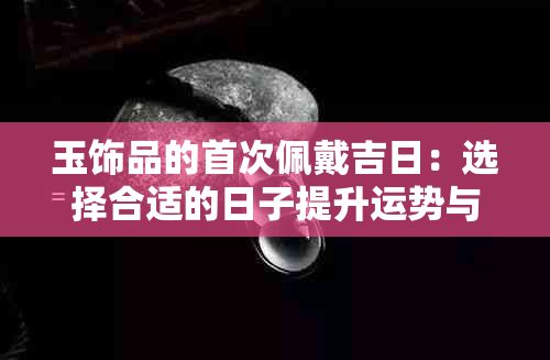 玉饰品的首次佩戴吉日：选择合适的日子提升运势与魅力