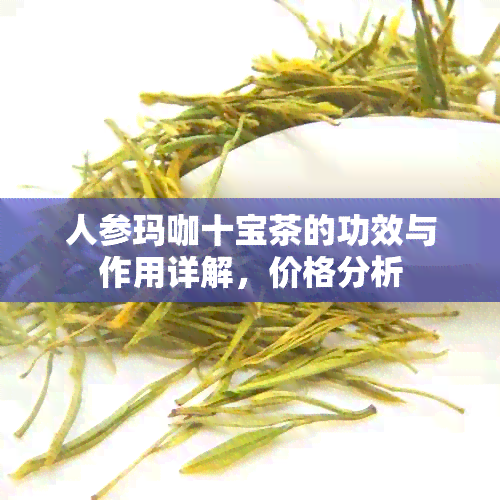 人参玛咖十宝茶的功效与作用详解，价格分析