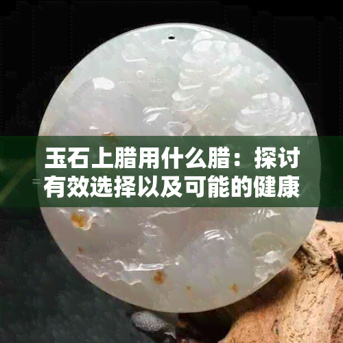 玉石上腊用什么腊：探讨有效选择以及可能的健康影响