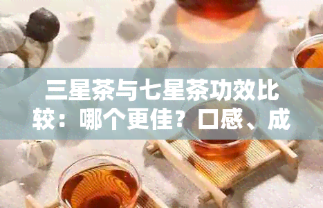 三星茶与七星茶功效比较：哪个更佳？口感、成分有差异吗？