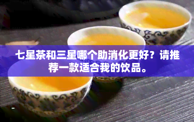 七星茶和三星哪个助消化更好？请推荐一款适合我的饮品。