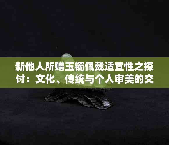 新他人所赠玉镯佩戴适宜性之探讨：文化、传统与个人审美的交融