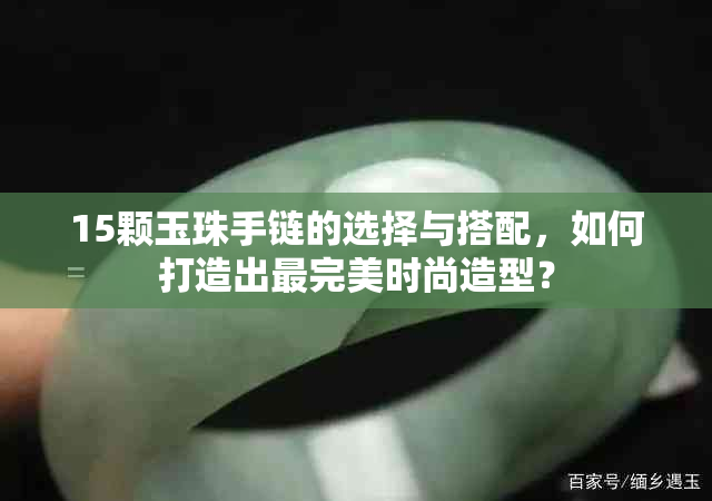 15颗玉珠手链的选择与搭配，如何打造出最完美时尚造型？