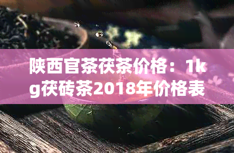 陕西官茶茯茶价格：1kg茯砖茶2018年价格表与作用