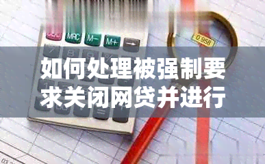 如何处理被强制要求关闭网贷并进行还款的问题？这里有全面的解决方案！