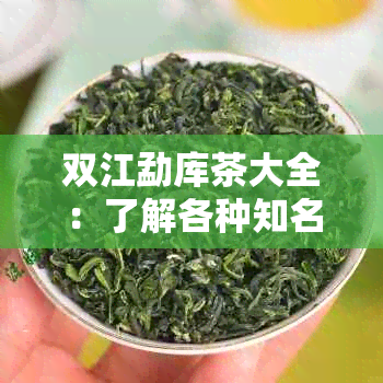 双江勐库茶大全：了解各种知名和特色茶的优劣及口感体验