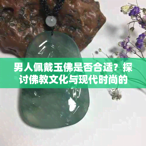 男人佩戴玉佛是否合适？探讨佛教文化与现代时尚的融合