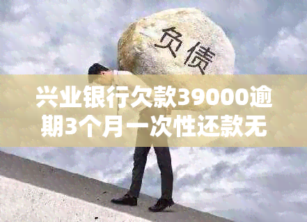 兴业银行欠款39000逾期3个月一次性还款无分期