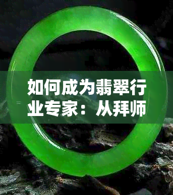 如何成为翡翠行业专家：从拜师学艺到实战技巧全面解析