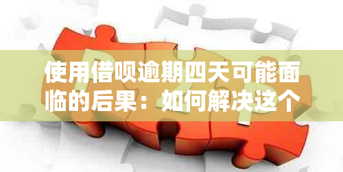 使用借呗逾期四天可能面临的后果：如何解决这个问题？