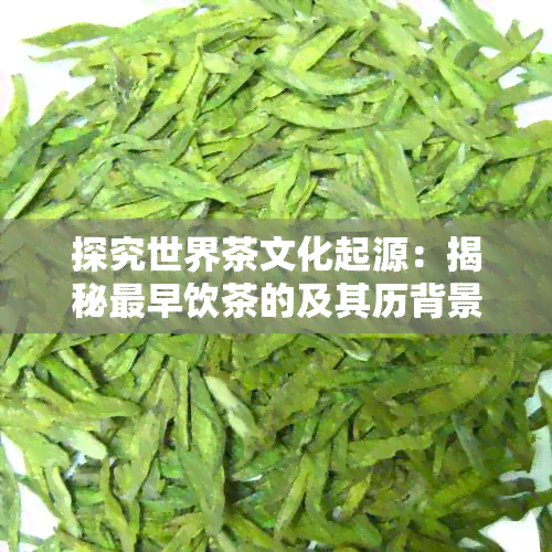 探究世界茶文化起源：揭秘最早饮茶的及其历背景