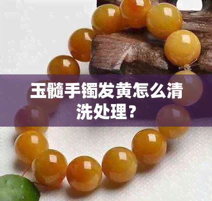 玉髓手镯发黄怎么清洗处理？