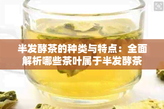 半发酵茶的种类与特点：全面解析哪些茶叶属于半发酵茶