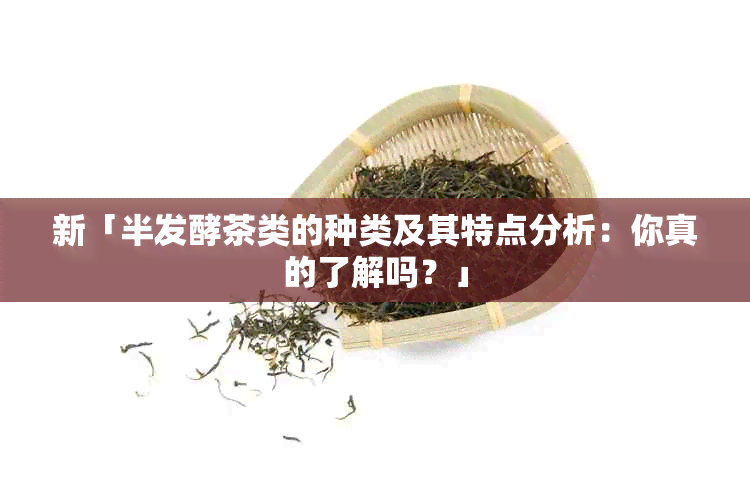 新「半发酵茶类的种类及其特点分析：你真的了解吗？」