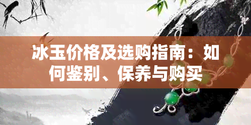 冰玉价格及选购指南：如何鉴别、保养与购买