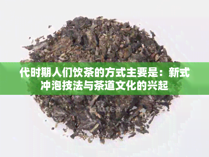 代时期人们饮茶的方式主要是：新式冲泡技法与茶道文化的兴起