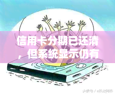 信用卡分期已还清，但系统显示仍有待还款，这是何原因？