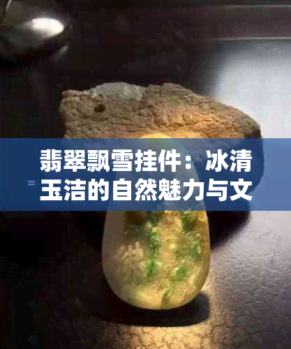 翡翠飘雪挂件：冰清玉洁的自然魅力与文化寓意