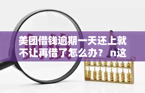 美团借钱逾期一天还上就不让再借了怎么办？ n这是您想要的标题吗？