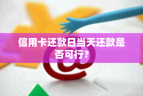 信用卡还款日当天还款是否可行？