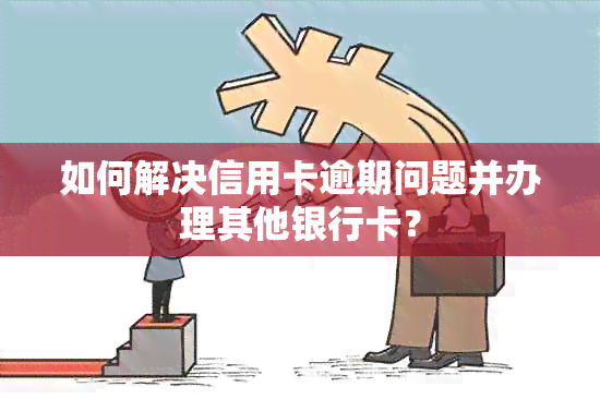 如何解决信用卡逾期问题并办理其他银行卡？