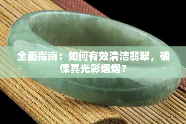 全面指南：如何有效清洁翡翠，确保其光彩熠熠？