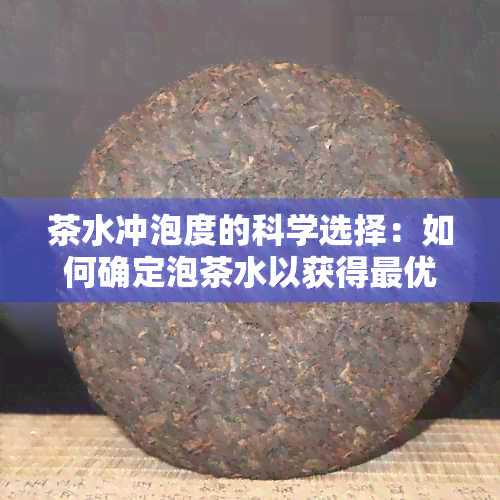 茶水冲泡度的科学选择：如何确定泡茶水以获得更优口感？