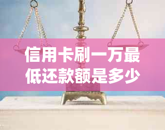 信用卡刷一万更低还款额是多少一个月(字数：29,不包含标点号)