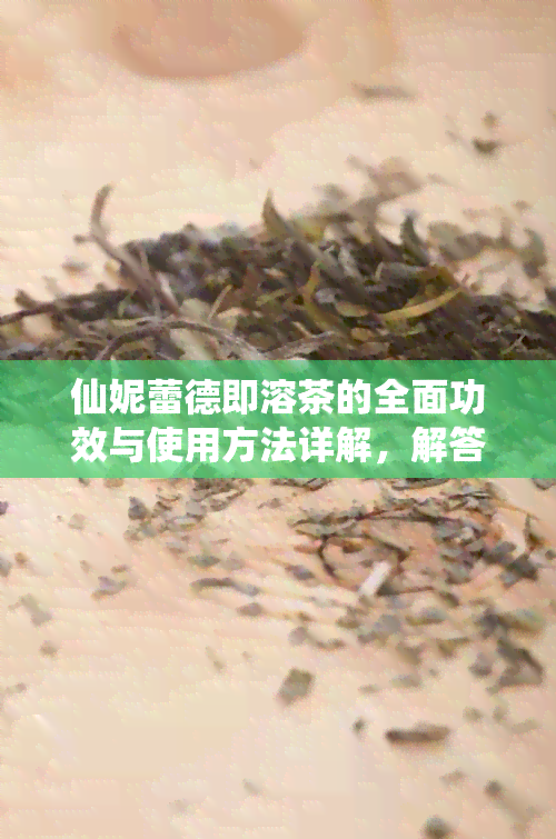 仙妮蕾德即溶茶的全面功效与使用方法详解，解答用户关于这种茶的所有疑问