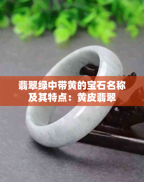 翡翠绿中带黄的宝石名称及其特点：黄皮翡翠