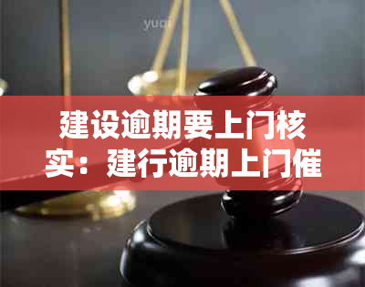 建设逾期要上门核实：建行逾期上门催款，用户疑问及应对策略